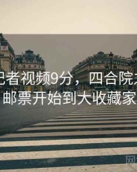 张津瑜记者视频9分，四合院之从绝版邮票开始到大收藏家