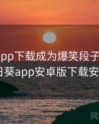 向日葵app下载成为爆笑段子 · 热点34，向日葵app安卓版下载安装 新闻