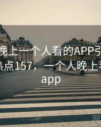 震惊！晚上一个人看的APP引发轩然大波 · 热点157，一个人晚上看的东西app