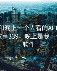 身边人和晚上一个人看的APP相关的故事 · 故事339，晚上是我一个人看的软件