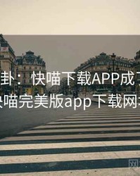娱乐八卦：快喵下载APP成了焦点，快喵完美版app下载网址