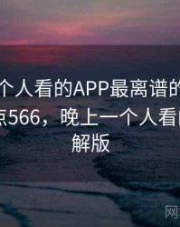 晚上一个人看的APP最离谱的十个细节 · 热点566，晚上一个人看的app破解版