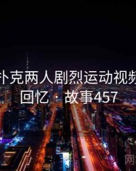 关于打扑克两人剧烈运动视频的一段回忆 · 故事457