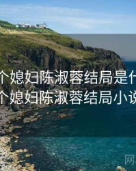 家有三个媳妇陈淑蓉结局是什么，三个媳妇陈淑蓉结局小说