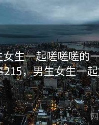 关于男生女生一起嗟嗟嗟的一段回忆 · 故事215，男生女生一起旅行