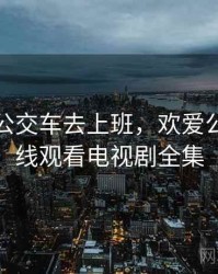 妈妈坐公交车去上班，欢爱公交车在线观看电视剧全集