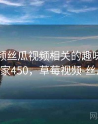 草莓视频丝瓜视频相关的趣味排行 · 独家450，草莓视频-丝瓜i