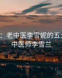 排行榜：老中医李雪妮的五大看点，中医师李雪兰