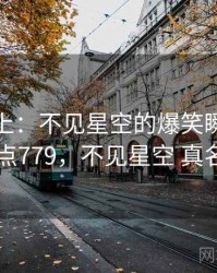 娱乐至上：不见星空的爆笑瞬间 · 热点779，不见星空 真名