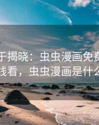 真相终于揭晓：虫虫漫画免费漫画在线看，虫虫漫画是什么