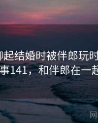 和朋友聊起结婚时被伴郎玩时的趣事 · 故事141，和伴郎在一起了