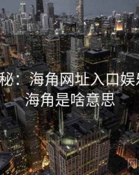 独家揭秘：海角网址入口娱乐观察，海角是啥意思