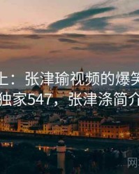 娱乐至上：张津瑜视频的爆笑瞬间 · 独家547，张津涤简介