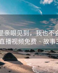 如果不是亲眼见到，我也不会相信暖暖直播视频免费 · 故事339
