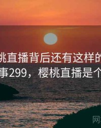 原来樱桃直播背后还有这样的故事 · 故事299，樱桃直播是个啥