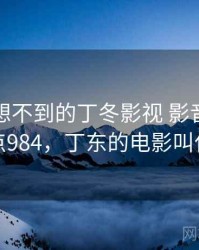你绝对想不到的丁冬影视 影音先锋内幕 · 热点984，丁东的电影叫什么名字
