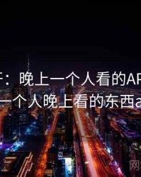 谜团解开：晚上一个人看的APP的真相，一个人晚上看的东西app