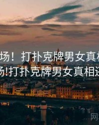 揭秘现场！打扑克牌男女真相还原，揭秘现场!打扑克牌男女真相还原视频