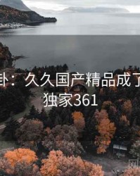 娱乐八卦：久久国产精品成了焦点 · 独家361