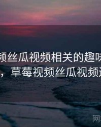 草莓视频丝瓜视频相关的趣味排行 · 热点415，草莓视频丝瓜视频还有哪些