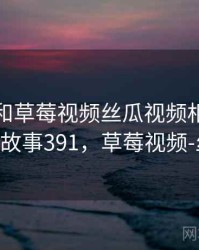 身边人和草莓视频丝瓜视频相关的故事 · 故事391，草莓视频-丝瓜i