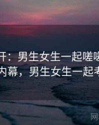 谜题解开：男生女生一起嗟嗟嗟相关内幕，男生女生一起考