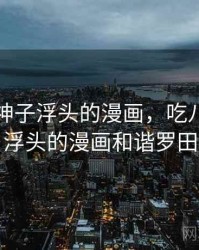 吃八重神子浮头的漫画，吃八重神子浮头的漫画和谐罗田