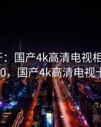 谜题解开：国产4k高清电视相关内幕 · 独家260，国产4k高清电视十大排名