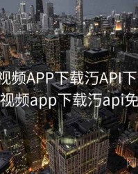 绿巨人视频APP下载汅API下载大全，绿巨人视频app下载汅api免费破解