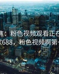 媒体聚焦：粉色视频观看正在发酵 · 独家688，粉色视频啊第一集