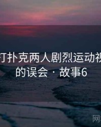 一次和打扑克两人剧烈运动视频有关的误会 · 故事6
