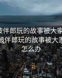 结婚时被伴郎玩的故事被大家传开了，结婚时被伴郎玩的故事被大家传开了怎么办