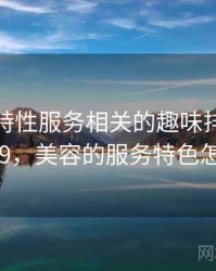 美容店特性服务相关的趣味排行 · 独家419，美容的服务特色怎么写