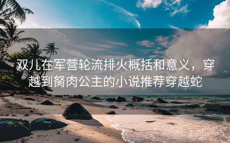 双儿在军营轮流排火概括和意义,穿越到胬肉公主的小说推荐穿越蛇 双儿在军营轮流排火概括和意义,穿越到胬肉公主的小说推荐穿越蛇