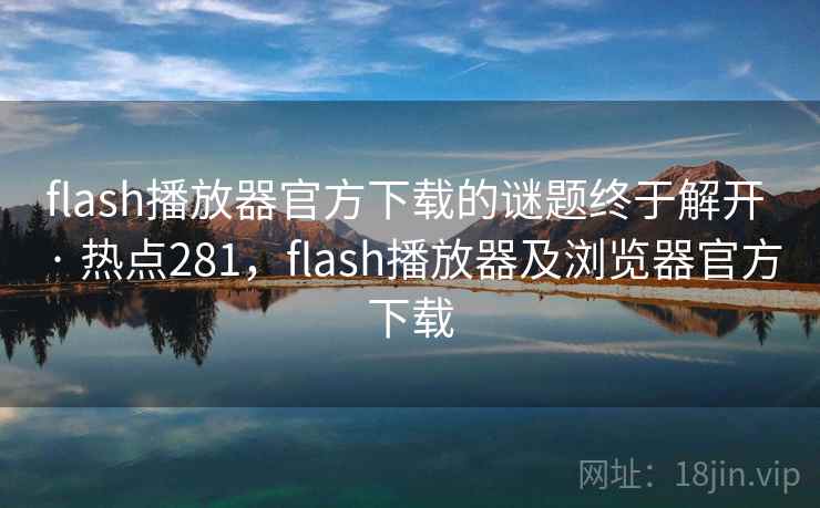 flash播放器官方下载的谜题终于解开 · 热点281，flash播放器及浏览器官方下载