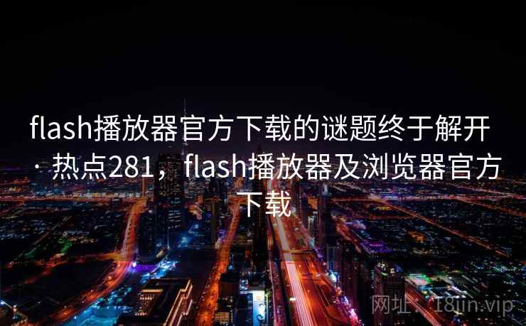 flash播放器官方下载的谜题终于解开 · 热点281，flash播放器及浏览器官方下载