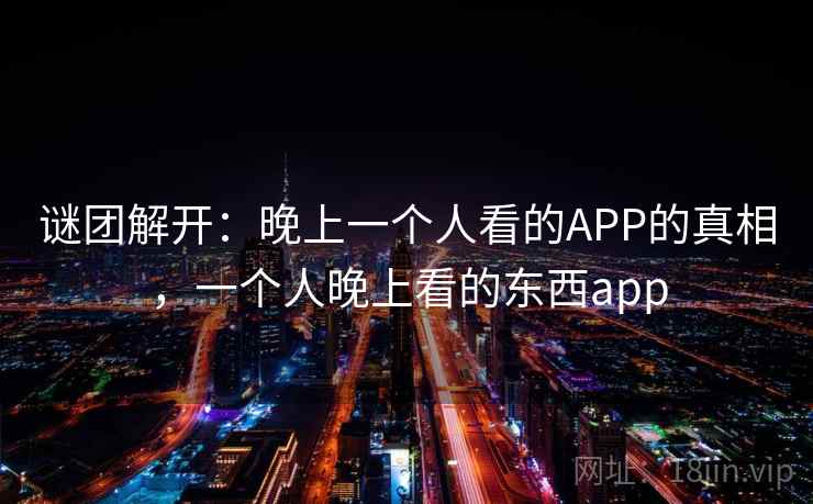 谜团解开:晚上一个人看的APP的真相,一个人晚上看的东西app 谜团解开:晚上一个人看的APP的真相,一个人晚上看的东西app