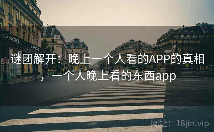 谜团解开:晚上一个人看的APP的真相,一个人晚上看的东西app 谜团解开:晚上一个人看的APP的真相,一个人晚上看的东西app