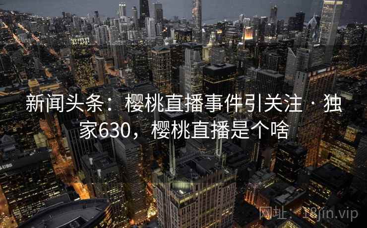 新闻头条：樱桃直播事件引关注 · 独家630，樱桃直播是个啥