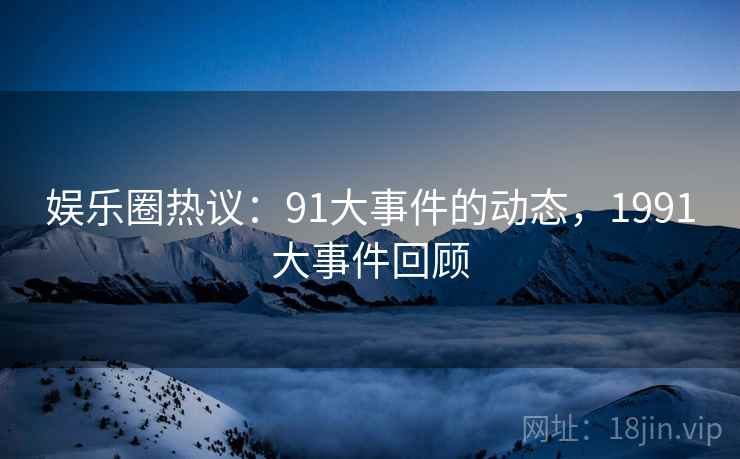 娱乐圈热议:91大事件的动态,1991大事件回顾 娱乐圈热议:91大事件的动态,1991大事件回顾