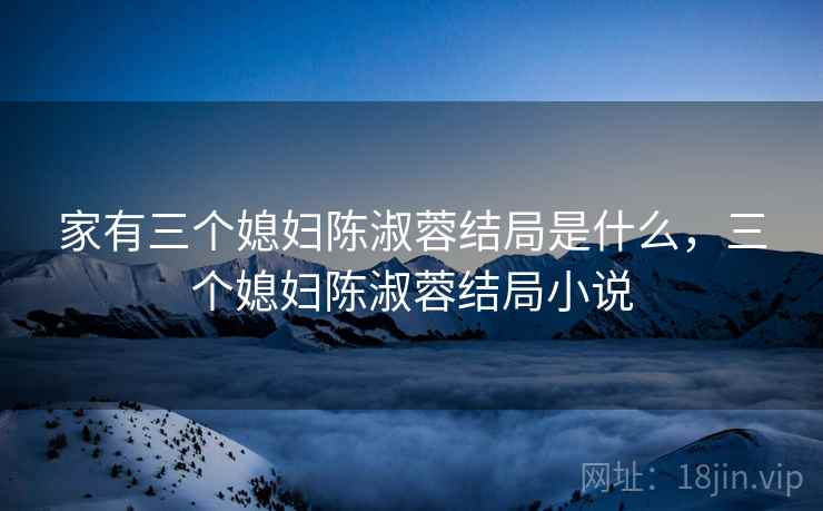 家有三个媳妇陈淑蓉结局是什么,三个媳妇陈淑蓉结局小说 家有三个媳妇陈淑蓉结局是什么,三个媳妇陈淑蓉结局小说