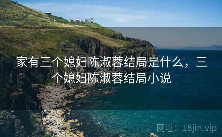 家有三个媳妇陈淑蓉结局是什么,三个媳妇陈淑蓉结局小说 家有三个媳妇陈淑蓉结局是什么,三个媳妇陈淑蓉结局小说