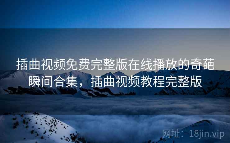 插曲视频免费完整版在线播放的奇葩瞬间合集，插曲视频教程完整版