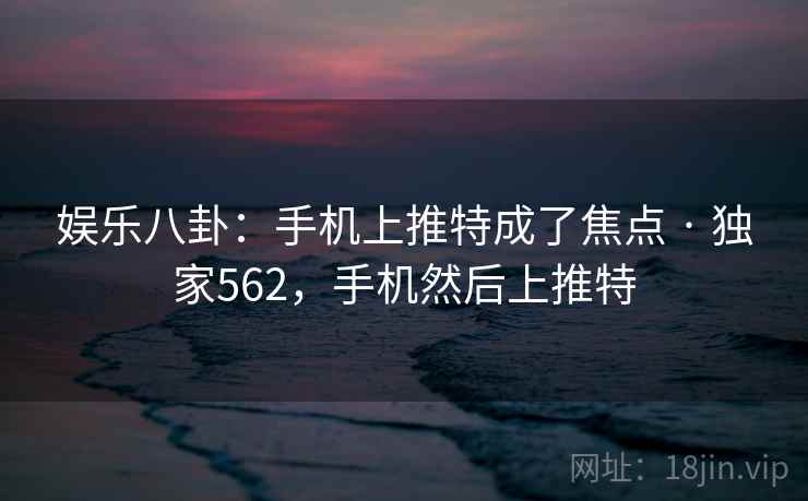 娱乐八卦：手机上推特成了焦点 · 独家562，手机然后上推特
