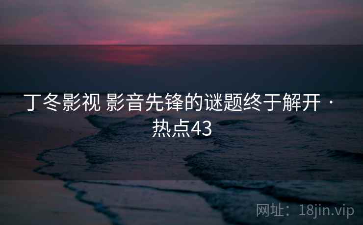 丁冬影视 影音先锋的谜题终于解开 · 热点43