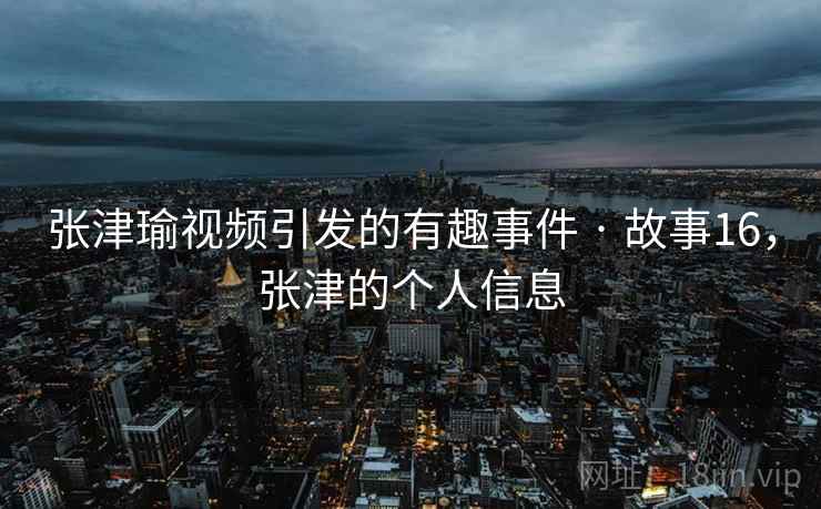 张津瑜视频引发的有趣事件 · 故事16，张津的个人信息