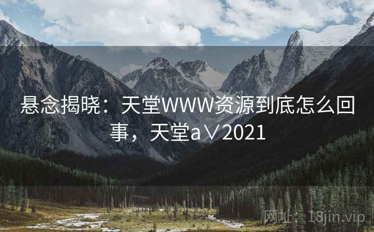 悬念揭晓：天堂WWW资源到底怎么回事，天堂a∨2021