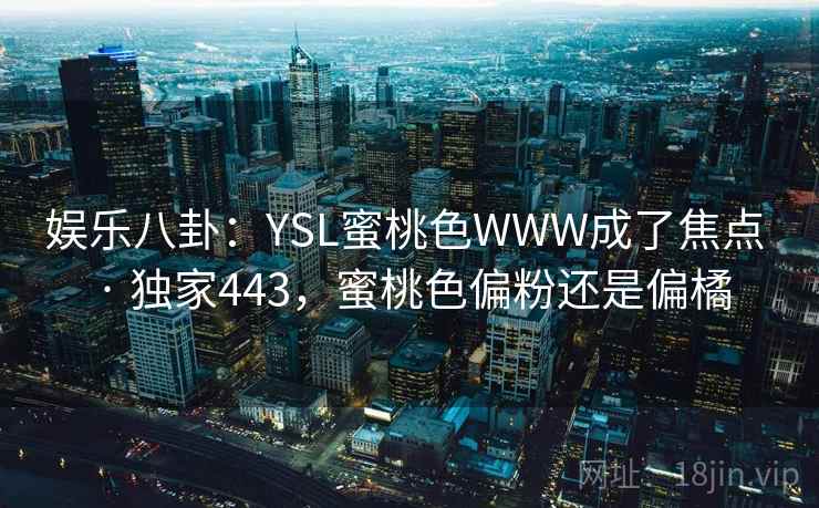 娱乐八卦:YSL蜜桃色WWW成了焦点 · 独家443,蜜桃色偏粉还是偏橘 娱乐八卦:YSL蜜桃色WWW成了焦点 · 独家443,蜜桃色偏粉还是偏橘