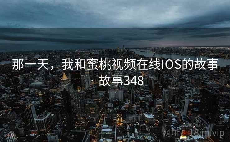 那一天，我和蜜桃视频在线IOS的故事 · 故事348