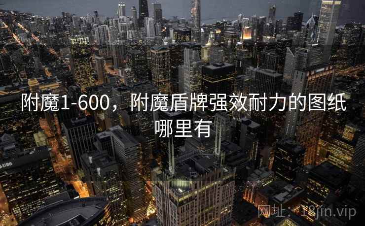 附魔1-600,附魔盾牌强效耐力的图纸哪里有 附魔1-600,附魔盾牌强效耐力的图纸哪里有